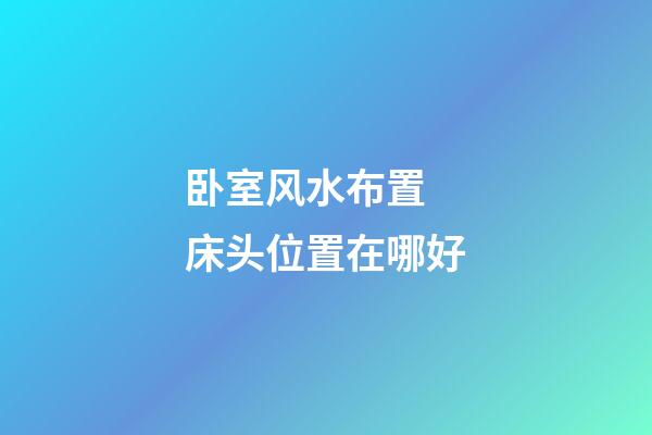 卧室风水布置 床头位置在哪好